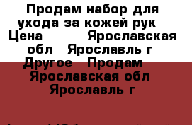 Продам набор для ухода за кожей рук › Цена ­ 250 - Ярославская обл., Ярославль г. Другое » Продам   . Ярославская обл.,Ярославль г.